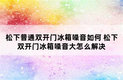 松下普通双开门冰箱噪音如何 松下双开门冰箱噪音大怎么解决